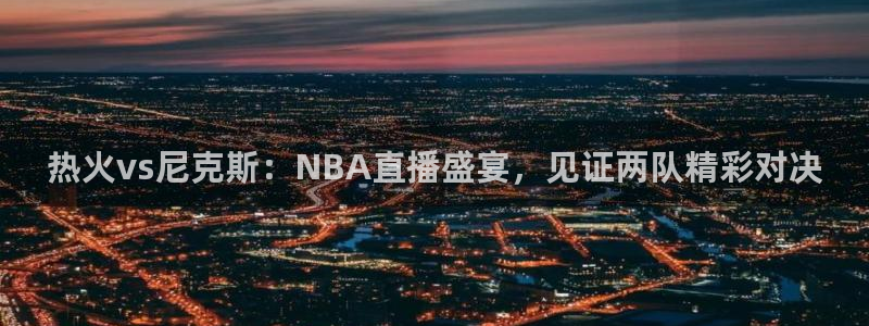 857体育赛事直播.新网页.org：热火vs尼克斯：NBA直播盛宴，见证两队精彩对决
