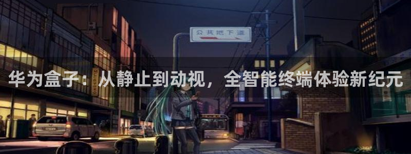 857体育赛事直播免费：华为盒子：从静止到动视，全智能终端体验新纪元