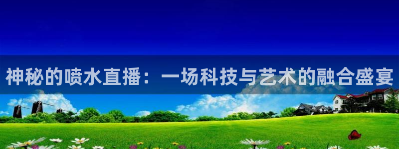 857体育赛事直播平台：神秘的喷水直播：一场科技与艺术的融合盛宴