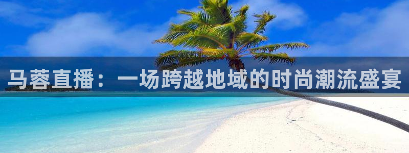 857体育赛事免费直播：马蓉直播：一场跨越地域的时尚潮流盛宴