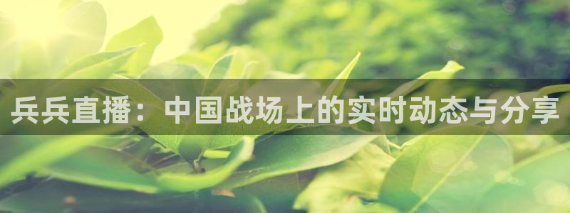 857直播体育nba：兵兵直播：中国战场上的实时动态与分享